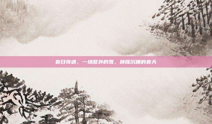 春日奇遇,一场意外的雪,唤醒沉睡的春天