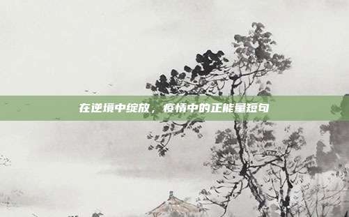 在逆境中绽放，疫情中的正能量短句