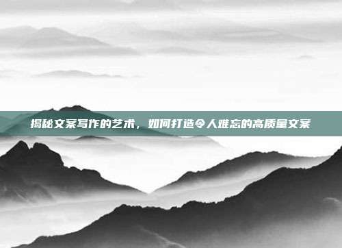揭秘文案写作的艺术,如何打造令人难忘的高质量文案