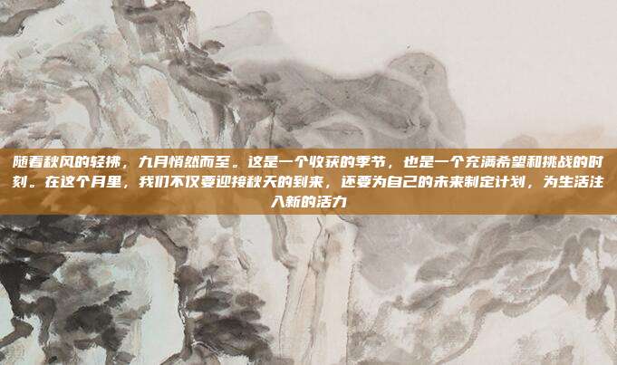 随着秋风的轻拂,九月悄然而至。这是一个收获的季节,也是一个充满希望和挑战的时刻。在这个月里,我们不仅要迎接秋天的到来,还要为自己的未来制定计划,为生活注入新的活力