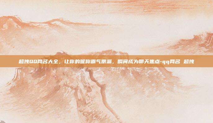 超拽QQ网名大全，让你的昵称霸气侧漏，瞬间成为聊天焦点-qq网名 超拽