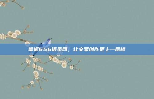 掌握656语录网,让文案创作更上一层楼