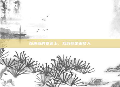 在青春的赛道上,我们都是追梦人