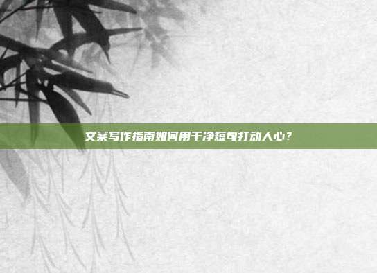 文案写作指南如何用干净短句打动人心?