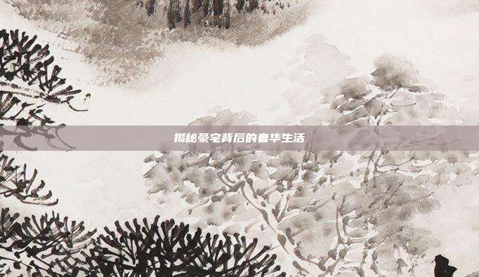 揭秘豪宅背后的奢华生活