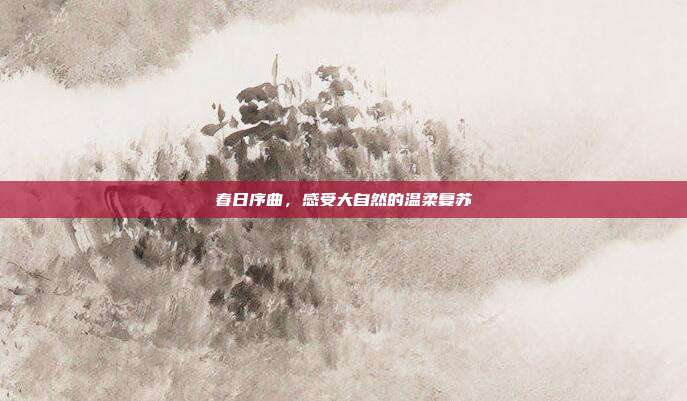 春日序曲，感受大自然的温柔复苏