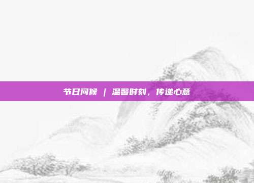 节日问候 | 温馨时刻,传递心意