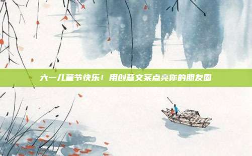 六一儿童节快乐!用创意文案点亮你的朋友圈