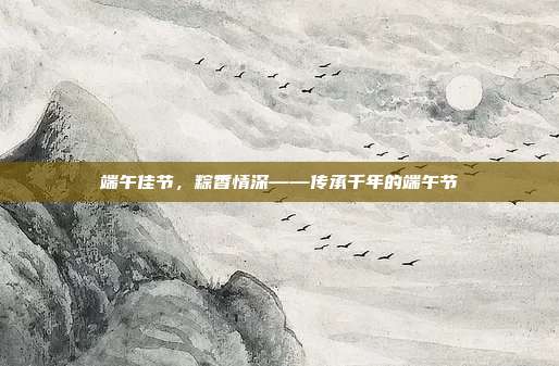 端午佳节，粽香情深——传承千年的端午节