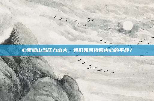 心累如山当压力山大，我们如何找回内心的平静？