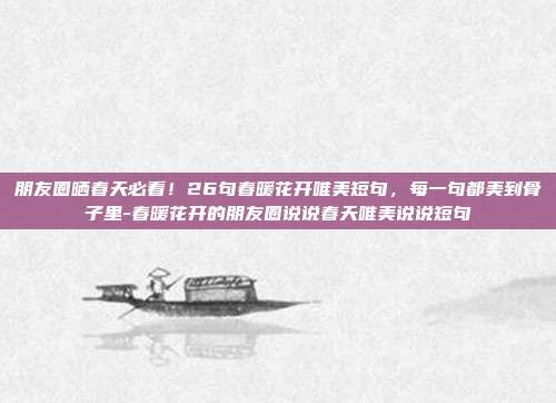 朋友圈晒春天必看！26句春暖花开唯美短句，每一句都美到骨子里-春暖花开的朋友圈说说春天唯美说说短句