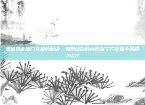 揭秘抖音热门文案的秘诀,如何让你的内容在千万信息中脱颖而出?