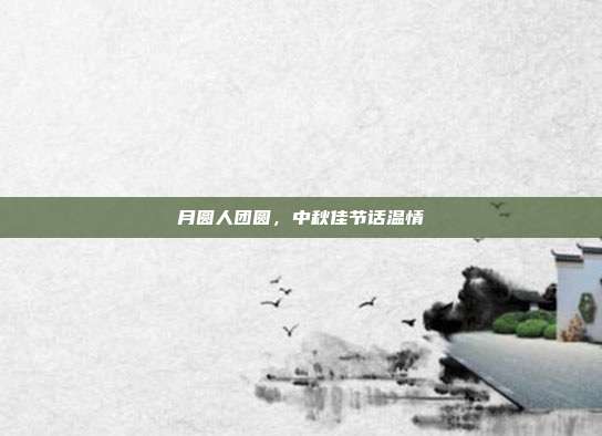 月圆人团圆,中秋佳节话温情