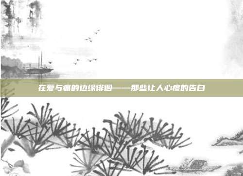 在爱与痛的边缘徘徊——那些让人心疼的告白