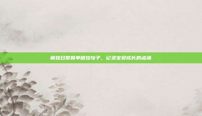 萌娃日常简单晒娃句子,记录宝贝成长的点滴