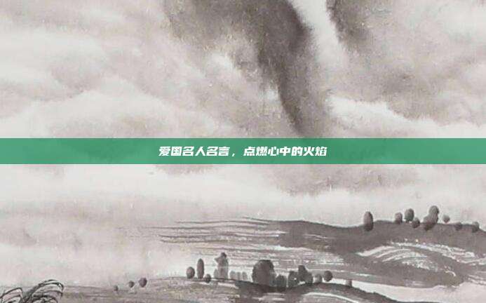 爱国名人名言,点燃心中的火焰