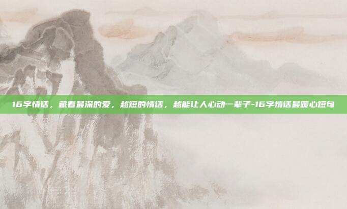 16字情话，藏着最深的爱，越短的情话，越能让人心动一辈子-16字情话最暖心短句