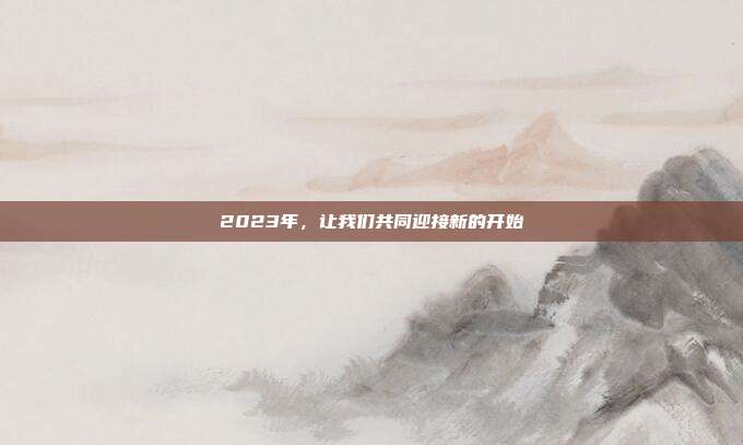 2023年,让我们共同迎接新的开始