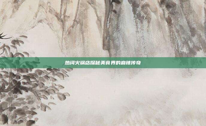 热词火锅店探秘美食界的麻辣传奇