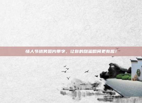 情人节搞笑图片带字，让你的甜蜜瞬间更有趣！