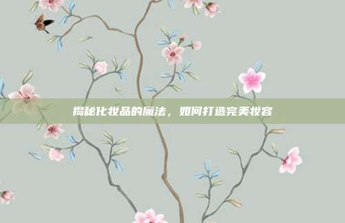 揭秘化妆品的魔法,如何打造完美妆容