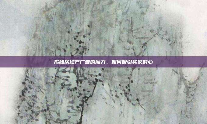揭秘房地产广告的魔力，如何吸引买家的心