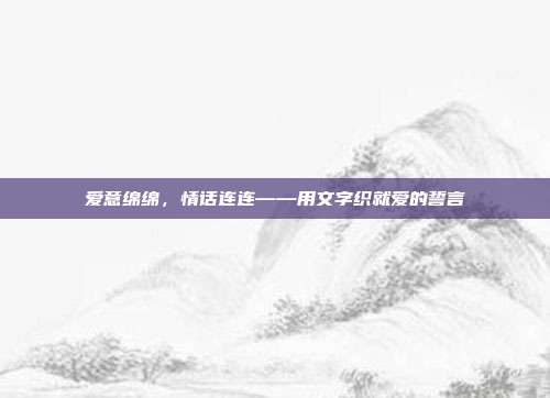爱意绵绵,情话连连——用文字织就爱的誓言