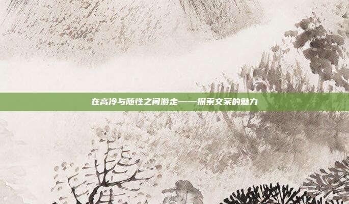 在高冷与随性之间游走——探索文案的魅力