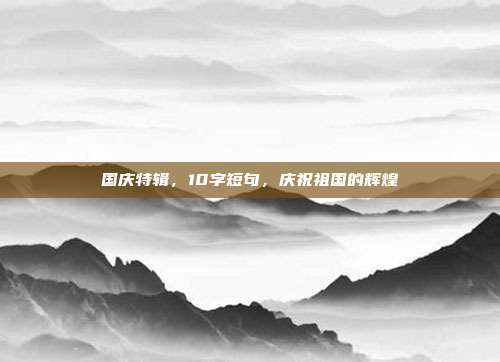 国庆特辑，10字短句，庆祝祖国的辉煌