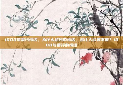 1000句最污情话，为什么越污的情话，越让人欲罢不能？1000句最污的情话
