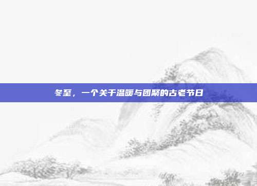 冬至,一个关于温暖与团聚的古老节日