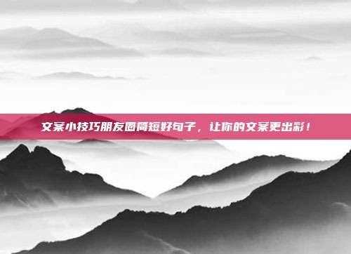 文案小技巧朋友圈简短好句子,让你的文案更出彩!