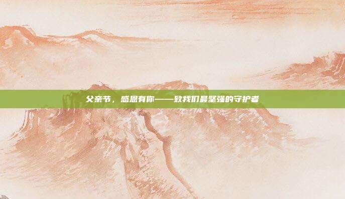 父亲节,感恩有你——致我们最坚强的守护者