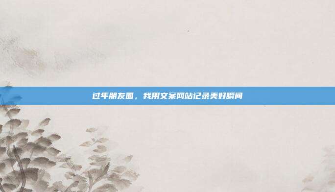 过年朋友圈,我用文案网站记录美好瞬间