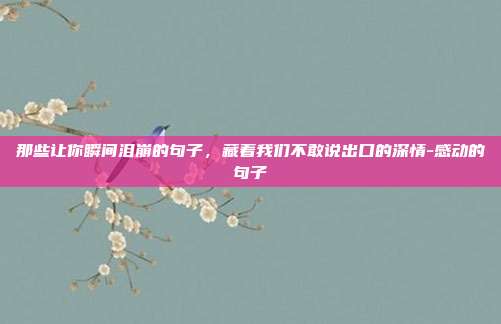 那些让你瞬间泪崩的句子，藏着我们不敢说出口的深情-感动的句子