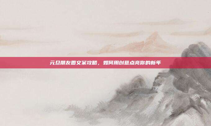 元旦朋友圈文案攻略,如何用创意点亮你的新年