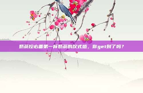 奶茶控必备第一杯奶茶的仪式感,你get到了吗?