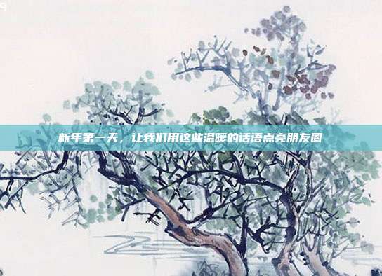 新年第一天,让我们用这些温暖的话语点亮朋友圈