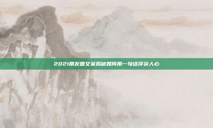 2021朋友圈文案揭秘如何用一句话俘获人心