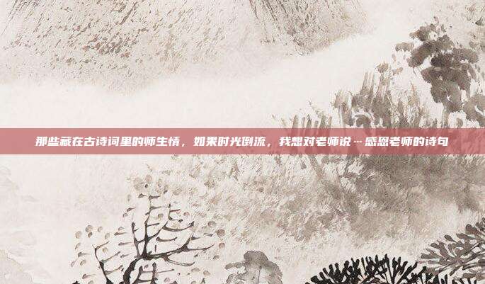 那些藏在古诗词里的师生情，如果时光倒流，我想对老师说…感恩老师的诗句