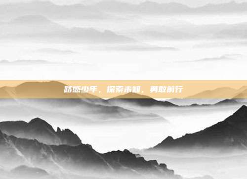路感少年,探索未知,勇敢前行