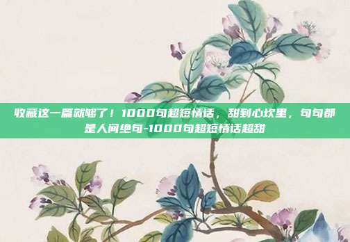 收藏这一篇就够了！1000句超短情话，甜到心坎里，句句都是人间绝句-1000句超短情话超甜