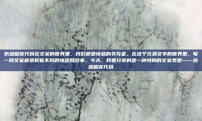 伤感留言代码在文案的世界里,我们都是情感的书写者。在这个充满文字的世界里,每一段文案都承载着不同的情感和故事。今天,我要分享的是一种特别的文案类型——伤感留言代码