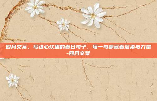 四月文案，写进心坎里的春日句子，每一句都藏着温柔与力量-四月文案