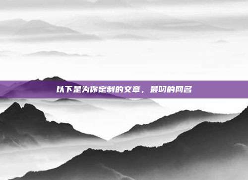 以下是为你定制的文章，最叼的网名