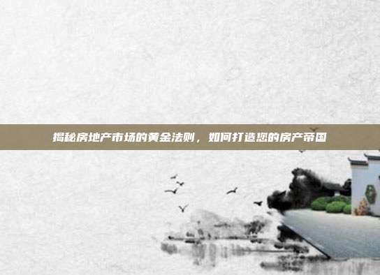 揭秘房地产市场的黄金法则,如何打造您的房产帝国