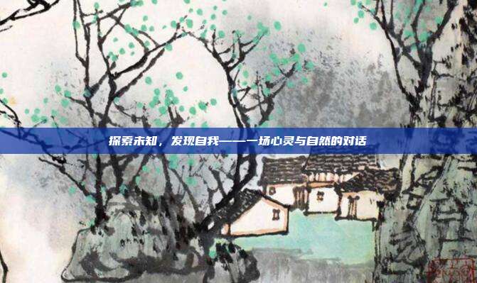 探索未知,发现自我——一场心灵与自然的对话