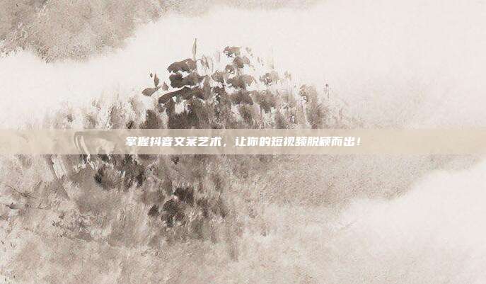 掌握抖音文案艺术，让你的短视频脱颖而出！