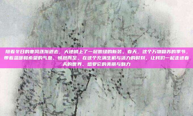 随着冬日的寒风逐渐退去,大地披上了一层嫩绿的新装。春天,这个万物复苏的季节,带着温暖和希望的气息,悄然而至。在这个充满生机与活力的时刻,让我们一起走进春天的世界,感受它的美丽与魅力