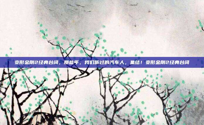 变形金刚2经典台词，那些年，我们听过的汽车人，集结！变形金刚2经典台词
